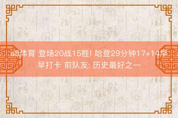 a8体育 登场20战15胜! 哈登29分钟17+14早早打卡 前队友: 历史最好之一