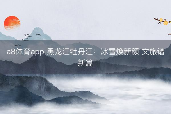 a8体育app 黑龙江牡丹江：冰雪焕新颜 文旅谱新篇