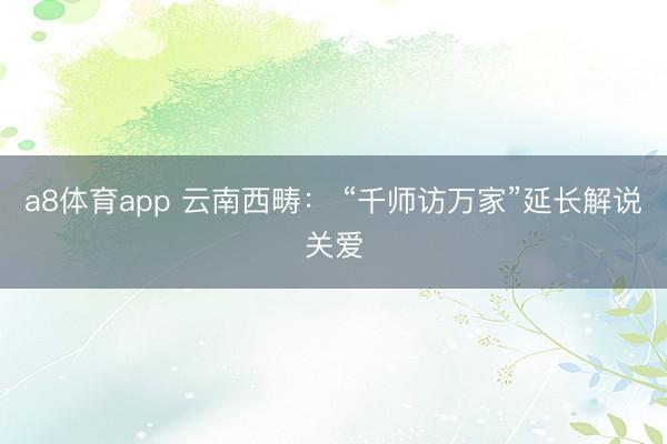 a8体育app 云南西畴： “千师访万家”延长解说关爱
