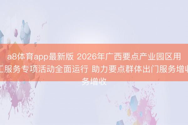 a8体育app最新版 2026年广西要点产业园区用工服务专项活动全面运行 助力要点群体出门服务增收