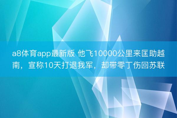 a8体育app最新版 他飞10000公里来匡助越南，宣称10天打退我军，却带零丁伤回苏联
