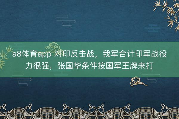 a8体育app 对印反击战，我军合计印军战役力很强，张国华条件按国军王牌来打