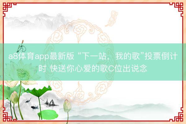 a8体育app最新版 “下一站，我的歌”投票倒计时 快送你心爱的歌C位出说念
