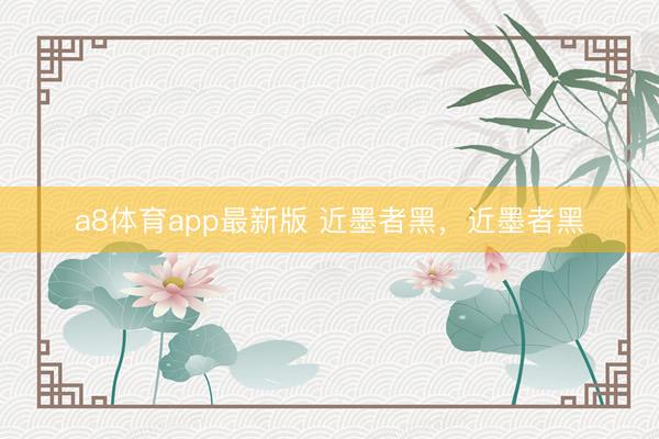 a8体育app最新版 近墨者黑，近墨者黑