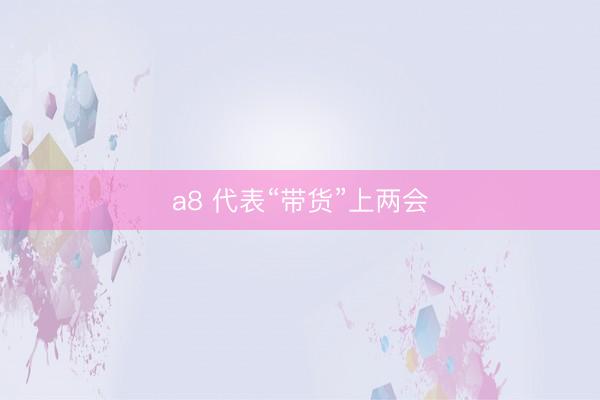 a8 代表“带货”上两会