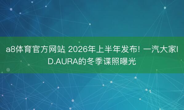 a8体育官方网站 2026年上半年发布! 一汽大家ID.AURA的冬季谍照曝光