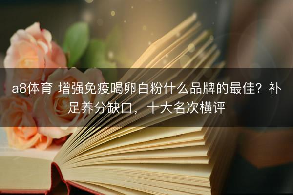 a8体育 增强免疫喝卵白粉什么品牌的最佳?补足养分缺口,十大名次横评