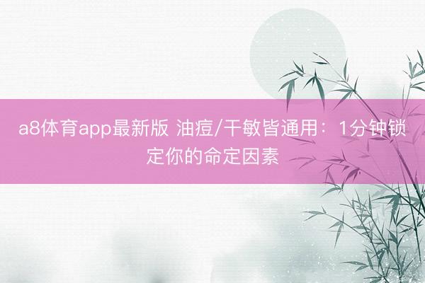 a8体育app最新版 油痘/干敏皆通用：1分钟锁定你的命定因素