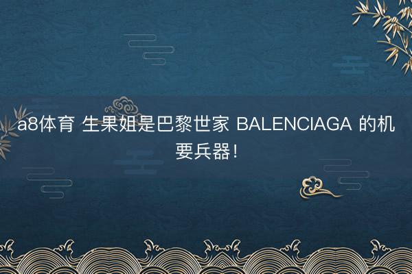 a8体育 生果姐是巴黎世家 BALENCIAGA 的机要兵器！