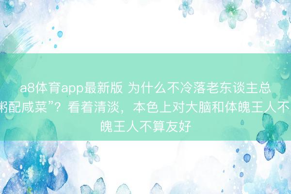 a8体育app最新版 为什么不冷落老东谈主总吃“白粥配咸菜”？看着清淡，本色上对大脑和体魄王人不算友好