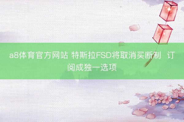 a8体育官方网站 特斯拉FSD将取消买断制  订阅成独一选项