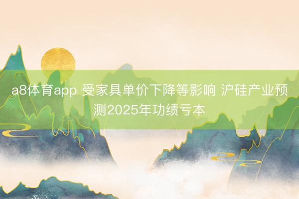 a8体育app 受家具单价下降等影响 沪硅产业预测2025年功绩亏本