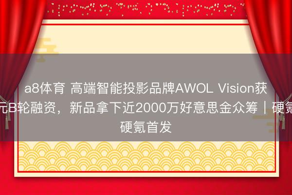 a8体育 高端智能投影品牌AWOL Vision获近亿元B轮融资,新品拿下近2000万好意思金众筹|硬氪首发