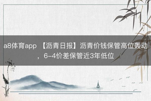 a8体育app 【沥青日报】沥青价钱保管高位轰动，6-4价差保管近3年低位