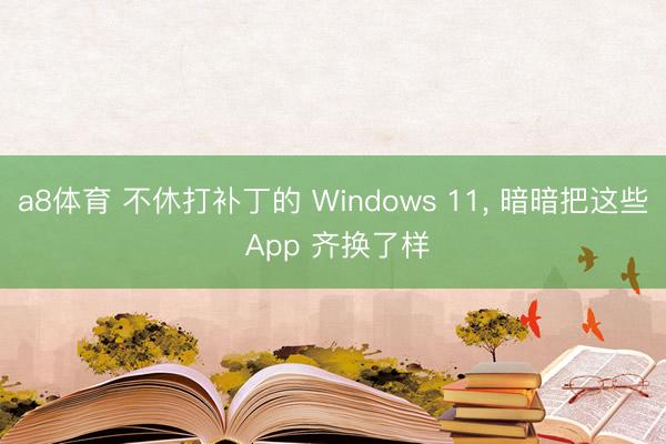 a8体育 不休打补丁的 Windows 11, 暗暗把这些 App 齐换了样