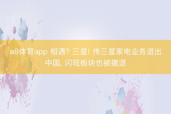a8体育app 相遇? 三星! 传三星家电业务退出中国, 闪现板块也被撤退