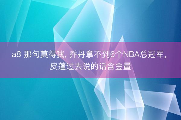 a8 那句莫得我, 乔丹拿不到6个NBA总冠军, 皮蓬过去说的话含金量
