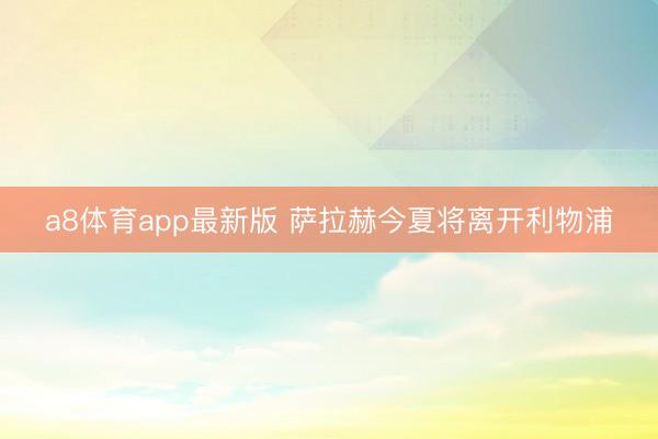 a8体育app最新版 萨拉赫今夏将离开利物浦