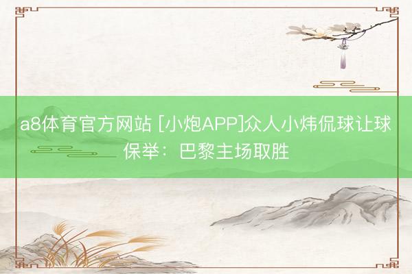 a8体育官方网站 [小炮APP]众人小炜侃球让球保举：巴黎主场取胜