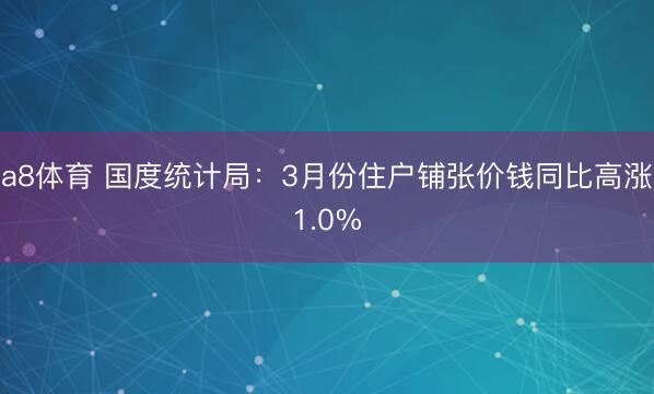 a8体育 国度统计局:3月份住户铺张价钱同比高涨1.0%