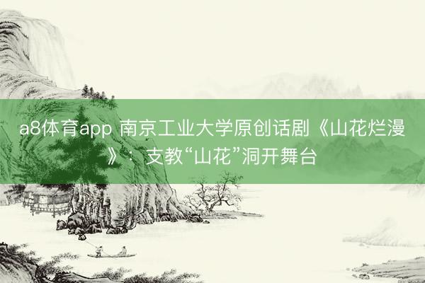 a8体育app 南京工业大学原创话剧《山花烂漫》：支教“山花”洞开舞台