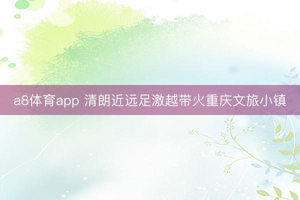 a8体育app 清朗近远足激越带火重庆文旅小镇