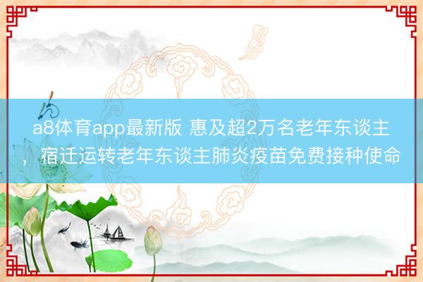 a8体育app最新版 惠及超2万名老年东谈主，宿迁运转老年东谈主肺炎疫苗免费接种使命
