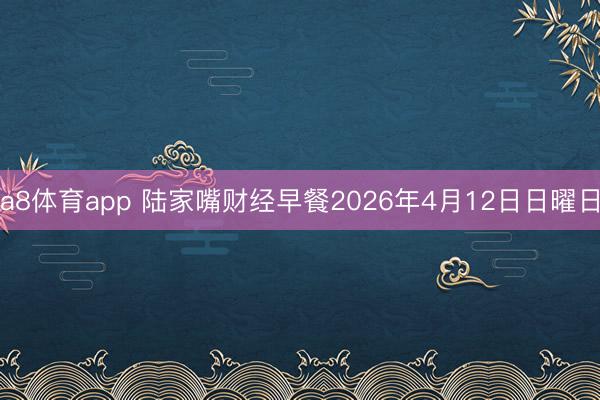 a8体育app 陆家嘴财经早餐2026年4月12日日曜日