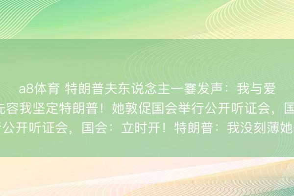 a8体育 特朗普夫东说念主一霎发声:我与爱泼斯坦不弥留,他没先容我坚定特朗普!她敦促国会举行公开听证会,国会:立时开!特朗普:我没刻薄她公修复声