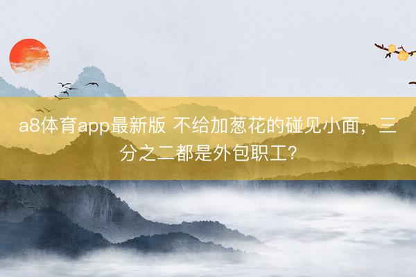 a8体育app最新版 不给加葱花的碰见小面,三分之二都是外包职工?