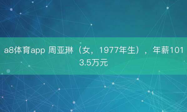 a8体育app 周亚琳(女,1977年生),年薪1013.5万元