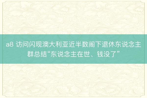 a8 访问闪现澳大利亚近半数阁下退休东说念主群总结“东说念主在世、钱没了”