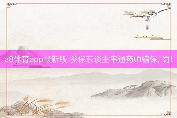a8体育app最新版 参保东谈主串通药师骗保， 罚!