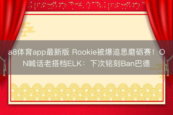 a8体育app最新版 Rookie被爆追思磨砺赛！ON喊话老搭档ELK：下次铭刻Ban巴德