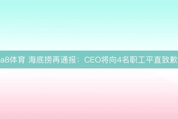 a8体育 海底捞再通报:CEO将向4名职工平直致歉