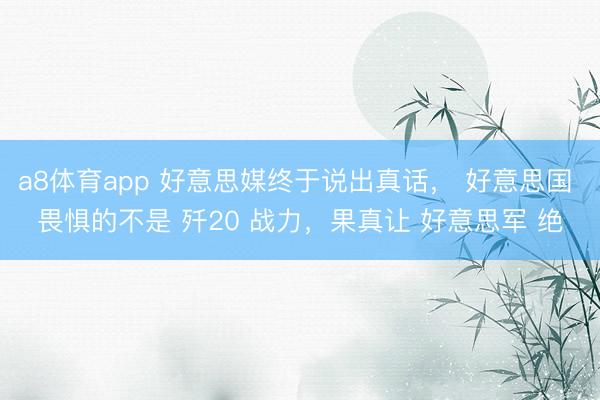 a8体育app 好意思媒终于说出真话, 好意思国 畏惧的不是 歼20 战力,果真让 好意思军 绝