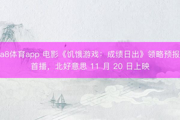a8体育app 电影《饥饿游戏：成绩日出》领略预报首播，北好意思 11 月 20 日上映