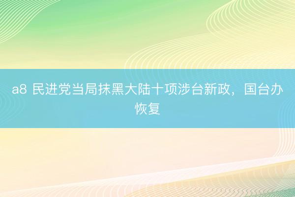 a8 民进党当局抹黑大陆十项涉台新政，国台办恢复