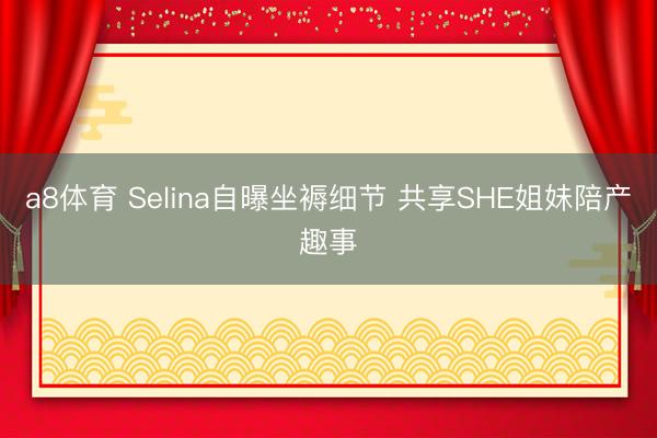 a8体育 Selina自曝坐褥细节 共享SHE姐妹陪产趣事