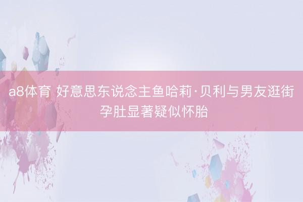 a8体育 好意思东说念主鱼哈莉·贝利与男友逛街 孕肚显著疑似怀胎