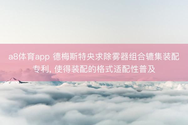 a8体育app 德梅斯特央求除雾器组合辘集装配专利, 使得装配的格式适配性普及