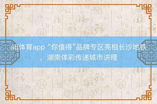 a8体育app “你值得”品牌专区亮相长沙地铁,湖南体彩传递城市讲理