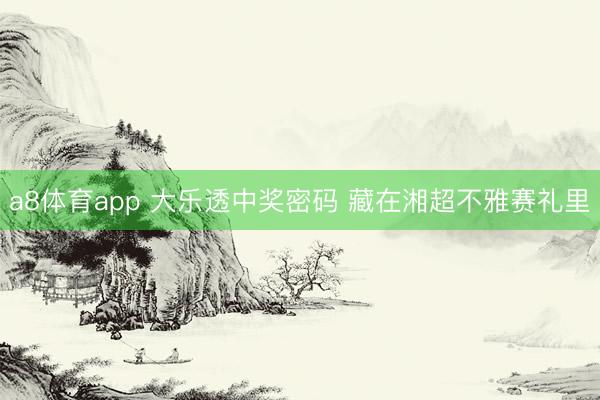 a8体育app 大乐透中奖密码 藏在湘超不雅赛礼里