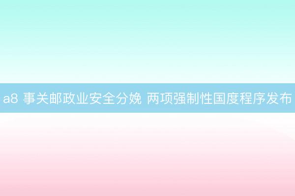 a8 事关邮政业安全分娩 两项强制性国度程序发布