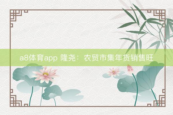 a8体育app 隆尧：农贸市集年货销售旺