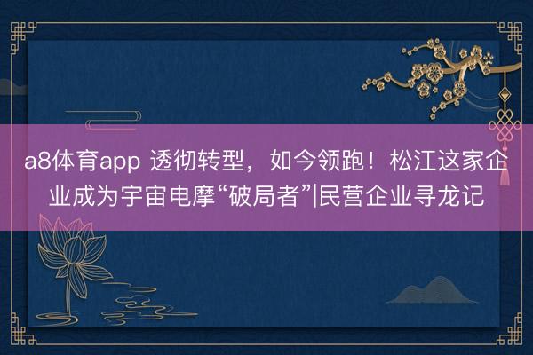 a8体育app 透彻转型，如今领跑！松江这家企业成为宇宙电摩“破局者”|民营企业寻龙记