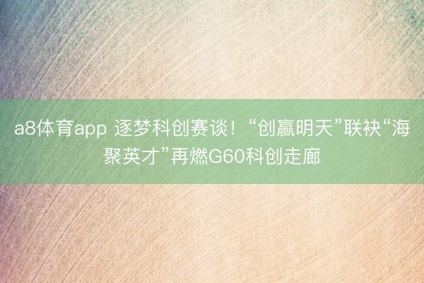 a8体育app 逐梦科创赛谈！“创赢明天”联袂“海聚英才”再燃G60科创走廊