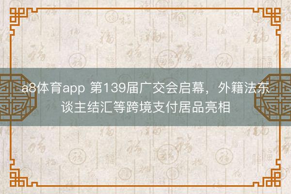 a8体育app 第139届广交会启幕，外籍法东谈主结汇等跨境支付居品亮相