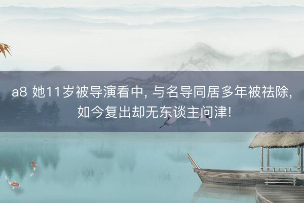 a8 她11岁被导演看中， 与名导同居多年被祛除， 如今复出却无东谈主问津!