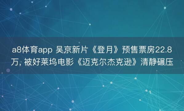 a8体育app 吴京新片《登月》预售票房22.8万， 被好莱坞电影《迈克尔杰克逊》清静碾压